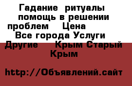 Гадание, ритуалы, помощь в решении проблем. › Цена ­ 1 000 - Все города Услуги » Другие   . Крым,Старый Крым